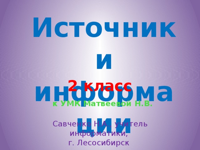 Источники информации 2 класс к УМК Матвеевой Н.В. Савченко Н.А., учитель информатики, г. Лесосибирск