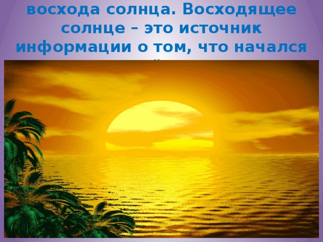 Каждый новый день начинается с восхода солнца. Восходящее солнце – это источник информации о том, что начался новый день.