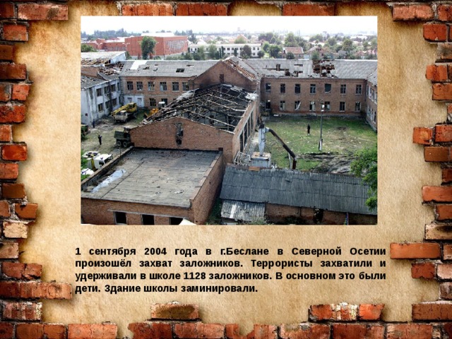 1 сентября 2004 года в г.Беслане в Северной Осетии произошёл захват заложников. Террористы захватили и удерживали в школе 1128 заложников. В основном это были дети. Здание школы заминировали. 