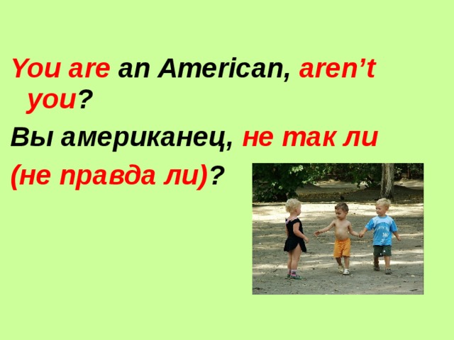 You are an American, aren’t you ? Вы американец, не так ли (не правда ли) ? 