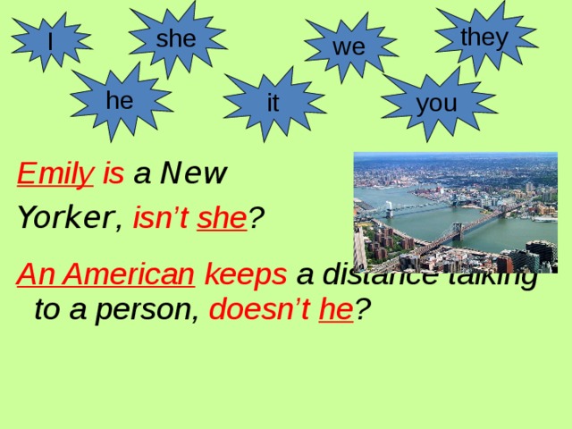 she they I we he it you Emily is a New Yorker , isn’t she ?  An American keeps a distance talking to a person, doesn’t  he ? 