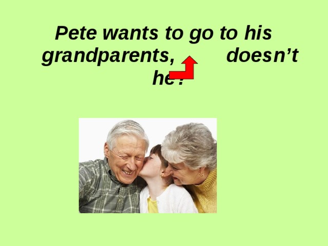 Pete wants to go to his grandparents,   doesn’t he? 