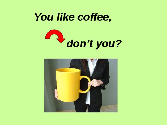 You like coffee,  don’t you? 