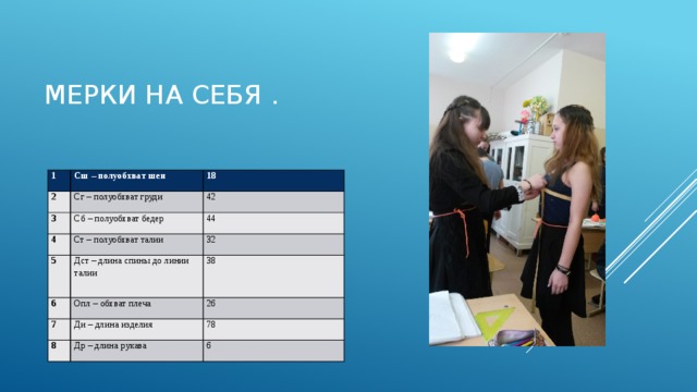 Мерки на себя . 1 2 Сш – полуобхват шеи 18 Сг – полуобхват груди 3 42 4 Сб – полуобхват бедер 5 44 Ст – полуобхват талии 6 32 Дст – длина спины до линии талии Опл – обхват плеча 7 38 26 8 Ди – длина изделия 78 Др – длина рукава 6