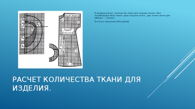Я провела расчет количества ткани для пошива платья. Мне потребовался метр ткани, одна катушка ниток , два мотка ниток для обвязки - «Лилия». В итоге я заплатила 360 рублей . Расчет количества ткани для изделия.