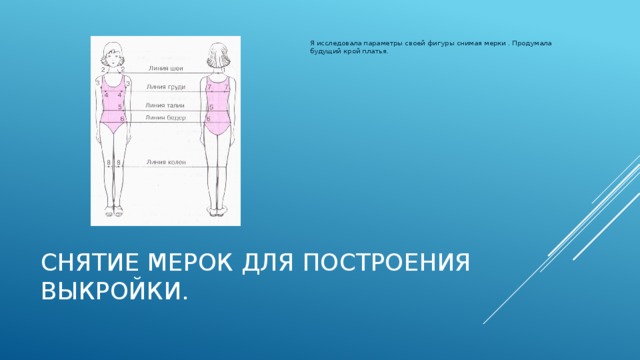 Я исследовала параметры своей фигуры снимая мерки . Продумала будущий крой платья. Снятие мерок для построения выкройки.