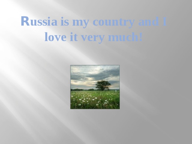 R ussia is my country and I love it very much! 