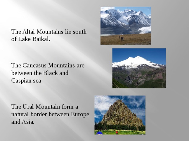 The Altai Mountains lie south of Lake Baikal. The Caucasus Mountains are between the Black and Caspian sea The Ural Mountain form a natural border between Europe and Asia. 