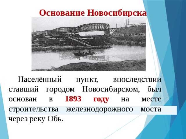 Основание Новосибирска Населённый пункт, впоследствии ставший городом Новосибирском, был основан в 1893 году  на месте строительства железнодорожного моста через реку Обь. 