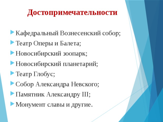 Достопримечательности Кафедральный Вознесенский собор; Театр Оперы и Балета; Новосибирский зоопарк; Новосибирский планетарий; Театр Глобус; Собор Александра Невского; Памятник Александру III; Монумент славы и другие. 