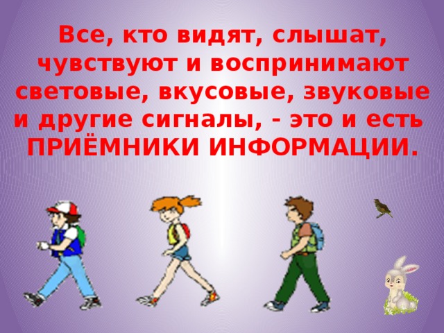 Все, кто видят, слышат, чувствуют и воспринимают световые, вкусовые, звуковые и другие сигналы, - это и есть  ПРИЁМНИКИ ИНФОРМАЦИИ.