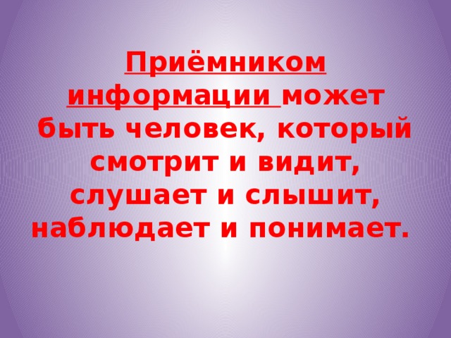 Приёмником информации может быть человек, который смотрит и видит, слушает и слышит, наблюдает и понимает.