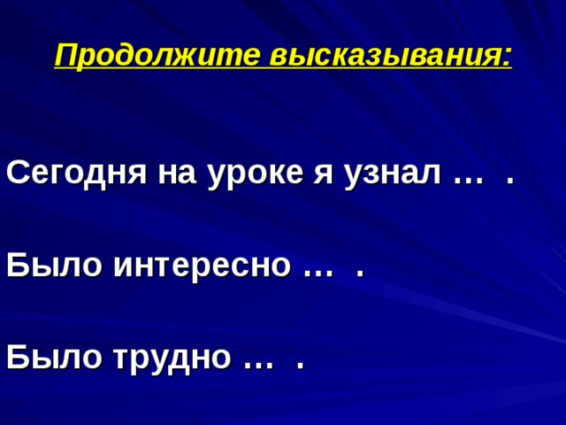 Продолжите высказывания:  Сегодня на уроке я узнал … .  Было интересно … .  Было трудно … .  