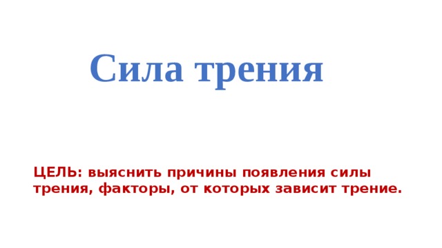 Сила трения ЦЕЛЬ: выяснить причины появления силы трения, факторы, от которых зависит трение.  