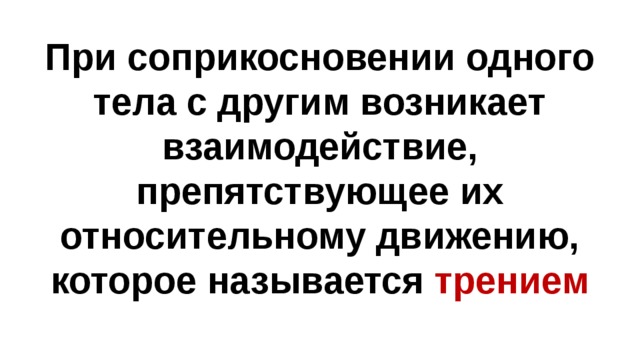 При соприкосновении одного тела с другим возникает взаимодействие, препятствующее их относительному движению, которое называется трением 