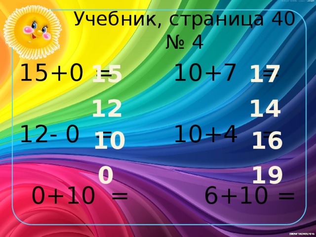 Учебник, страница 40 № 4 15+0  =     10+7 =  12- 0  =     10+4 =   0+10  =     6+10 =   8 - 8  =     9+10 =  15 17 12 14 10 16 0 19 