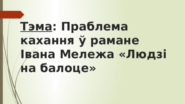 Тэма : Праблема кахання ў рамане Івана Мележа «Людзі на балоце» 