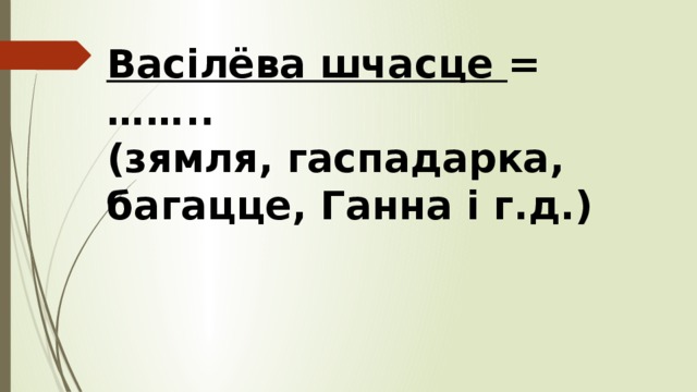 Васілёва шчасце = …….. (зямля, гаспадарка, багацце, Ганна і г.д.)   