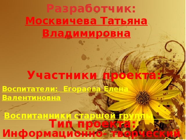 Разработчик: Москвичева Татьяна Владимировна Участники  проекта: Воспитатели: Егораева Елена Валентиновна   Воспитанники старшей группы Тип проекта: Информационно- творческий 