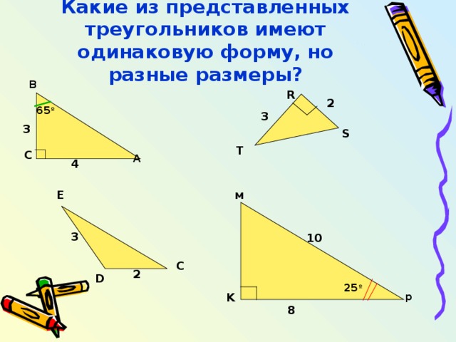 Какие из представленных треугольников имеют одинаковую форму, но разные размеры? В R 2 65 º 3 3 S T С А 4  м E 3 10 C 2 D 25 º K р 8 