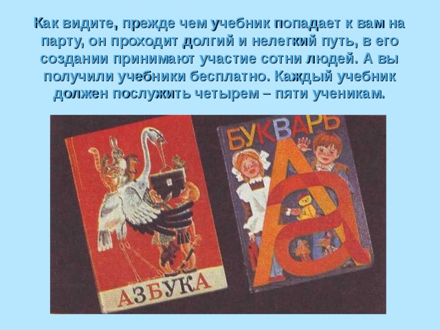 Как видите, прежде чем учебник попадает к вам на парту, он проходит долгий и нелегкий путь, в его создании принимают участие сотни людей. А вы получили учебники бесплатно. Каждый учебник должен послужить четырем – пяти ученикам. 