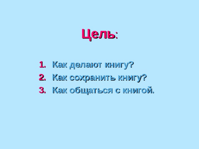 Цель :   Как делают книгу? Как сохранить книгу? Как общаться с книгой. 
