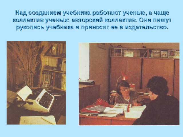 Над созданием учебника работают ученые, а чаще коллектив ученых: авторский коллектив. Они пишут рукопись учебника и приносят ее в издательство. 