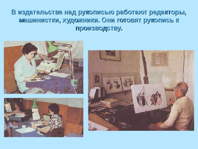 В издательстве над рукописью работают редакторы, машинистки, художники. Они готовят рукопись к производству. 