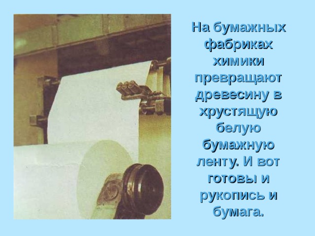 На бумажных фабриках химики превращают древесину в хрустящую белую бумажную ленту. И вот готовы и рукопись и бумага. 