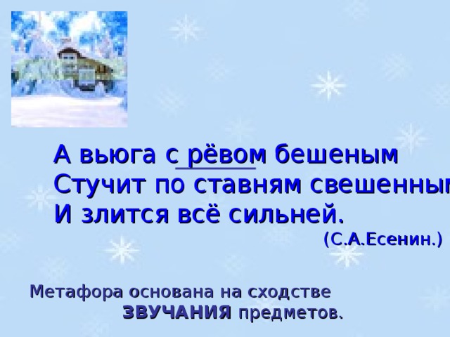 А вьюга с рёвом бешеным Стучит по ставням свешенным И злится всё сильней.       (С.А.Есенин.) Метафора основана на сходстве ЗВУЧАНИЯ предметов.