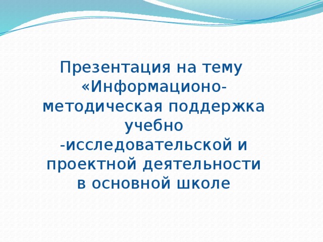Презентация на тему «Информационо-методическая поддержка учебно -исследовательской и проектной деятельности в основной школе 