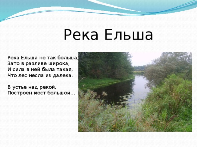 Река Ельша Река Ельша не так больша, Зато в разливе широка, И сила в ней была такая, Что лес несла из далека. В устье над рекой, Построен мост большой… 