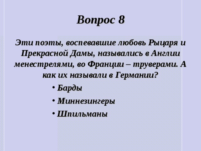 Вопрос 8 Эти поэты, воспевавшие любовь Рыцаря и Прекрасной Дамы, назывались в Англии менестрелями, во Франции – труверами. А как их называли в Германии? Барды Миннезингеры Шпильманы Барды Миннезингеры Шпильманы Барды Миннезингеры Шпильманы Барды Миннезингеры Шпильманы Барды Миннезингеры Шпильманы 