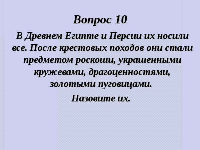 Вопрос 10 В Древнем Египте и Персии их носили все. После крестовых походов они стали предметом роскоши, украшенными кружевами, драгоценностями, золотыми пуговицами. Назовите их. 