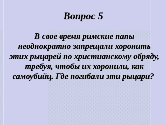 Вопрос 5 В свое время римские папы неоднократно запрещали хоронить этих рыцарей по христианскому обряду, требуя, чтобы их хоронили, как самоубийц. Где погибали эти рыцари?  