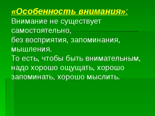 «Особенность внимания» : Внимание не существует самостоятельно, без восприятия, запоминания, мышления. То есть, чтобы быть внимательным, надо хорошо ощущать, хорошо запоминать, хорошо мыслить. 