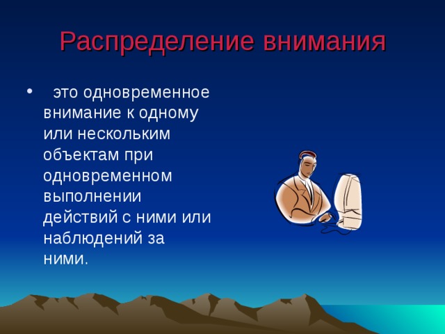 Распределение внимания  это одновременное внимание к одному или нескольким объектам при одновременном выполнении действий с ними или наблюдений за ними. 