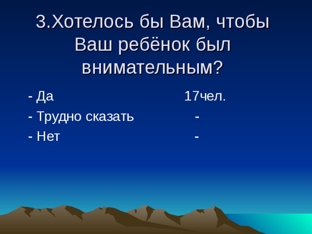3.Хотелось бы Вам, чтобы Ваш ребёнок был внимательным?  - Да 17чел.  - Трудно сказать -  - Нет - 