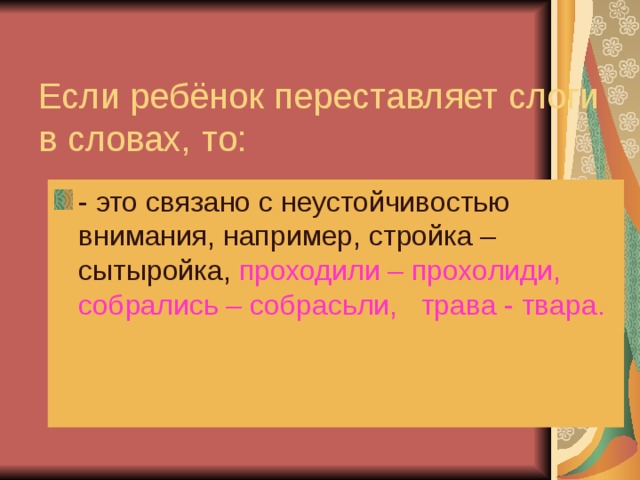 Если ребёнок переставляет слоги в словах, то: - это связано с неустойчивостью внимания, например, стройка – сытыройка, проходили – прохолиди, собрались – собрасьли, трава - твара. 