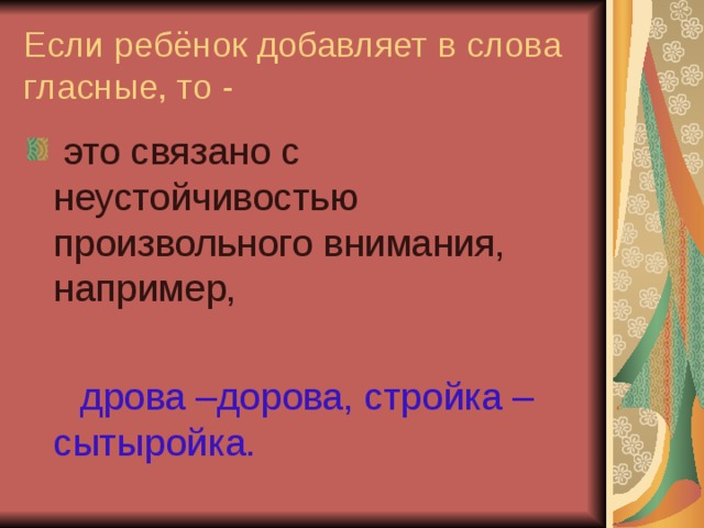 Если ребёнок добавляет в слова гласные, то -  это связано с неустойчивостью произвольного внимания, например,   дрова –дорова, стройка – сытыройка.  