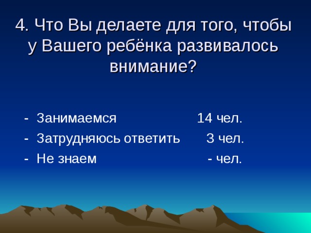 4. Что Вы делаете для того, чтобы у Вашего ребёнка развивалось внимание?  - Занимаемся 14 чел.  - Затрудняюсь ответить 3 чел.  - Не знаем - чел. 