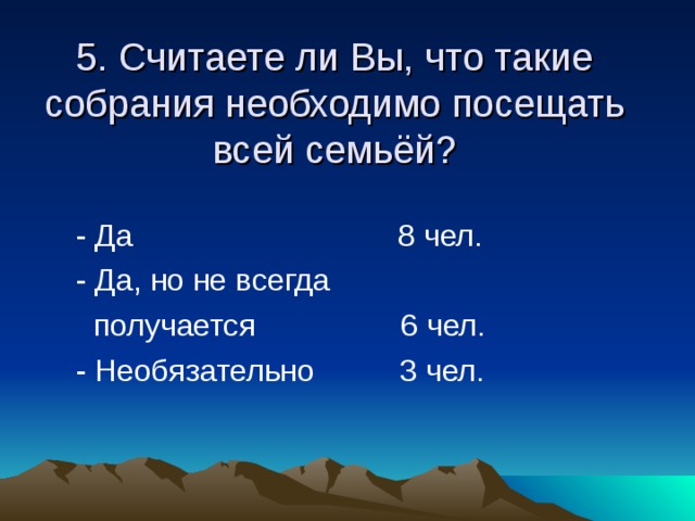 5. Считаете ли Вы, что такие собрания необходимо посещать всей семьёй?  - Да 8 чел.  - Да, но не всегда  получается 6 чел.  - Необязательно 3 чел. 