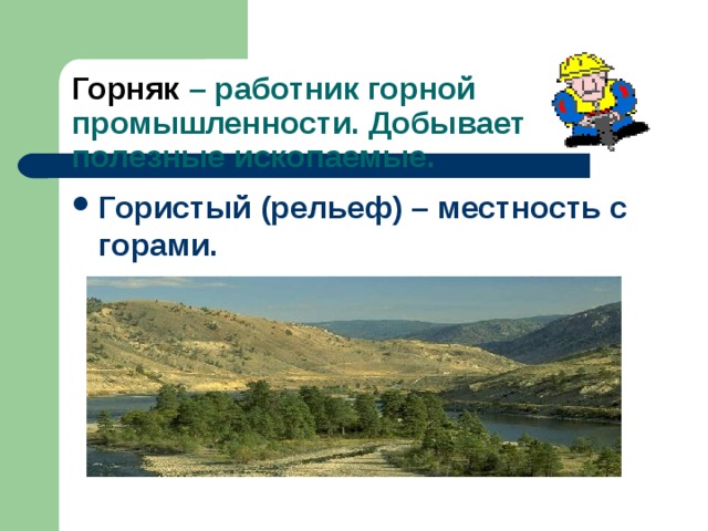 Горняк – работник горной промышленности. Добывает полезные ископаемые. Гористый (рельеф) – местность с горами. 