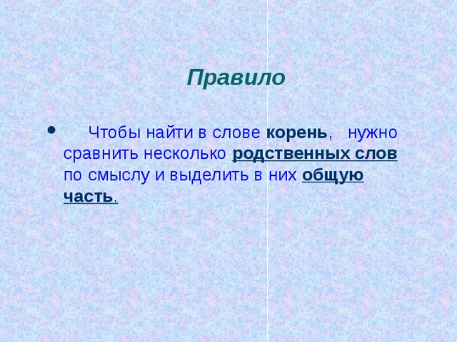 Правило  Чтобы найти в слове корень , нужно сравнить несколько родственных слов по смыслу и выделить в них  общую часть . 