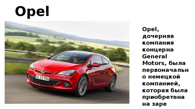 Opel Opel, дочерняя компания концерна General Motors, была первоначально немецкой компанией, которая была приобретена на заре истории автомобильной промышленности американцами. 