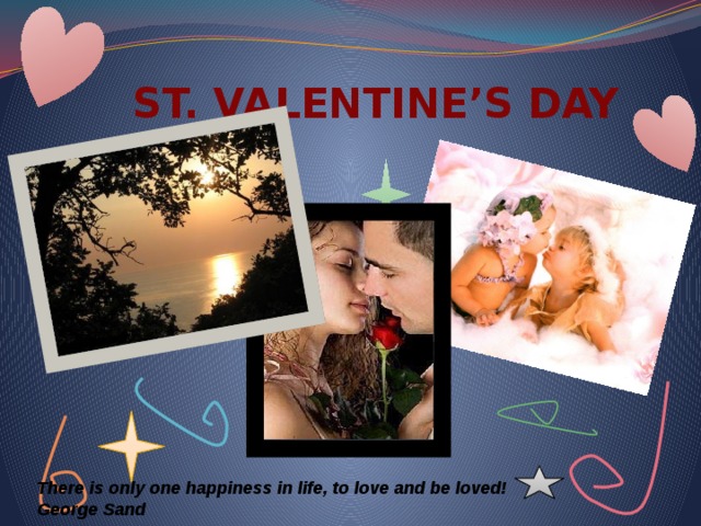  ST. VALENTINE’S DAY There is only one happiness in life, to love and be loved!  George Sand 