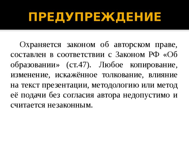 ПРЕДУПРЕЖДЕНИЕ Охраняется законом об авторском праве, составлен в соответствии с Законом РФ «Об образовании» (ст.47).  Любое копирование, изменение, искажённое толкование, влияние на текст презентации, методологию или метод её подачи без согласия автора недопустимо и считается незаконным. 