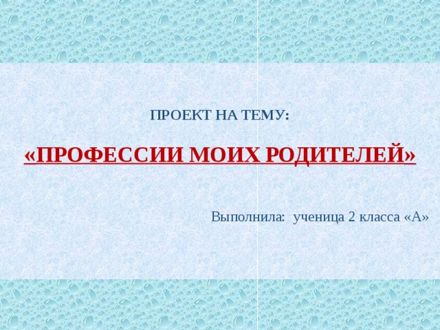      ПРОЕКТ НА ТЕМУ: « ПРОФЕССИИ МОИХ РОДИТЕЛЕЙ »   Выполнила: ученица 2 класса «А»    