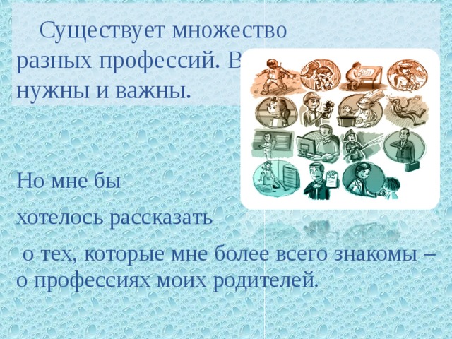 Существует множество разных профессий. Все они  нужны и важны. Но мне бы хотелось рассказать  о тех, которые мне более всего знакомы – о профессиях моих родителей. 