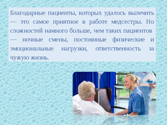 Благодарные пациенты, которых удалось вылечить — это самое приятное в работе медсестры. Но сложностей намного больше, чем таких пациентов — ночные смены, постоянные физические и эмоциональные нагрузки, ответственность за чужую жизнь. 